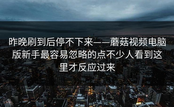 昨晚刷到后停不下来——蘑菇视频电脑版新手最容易忽略的点不少人看到这里才反应过来