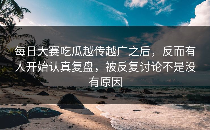 每日大赛吃瓜越传越广之后，反而有人开始认真复盘，被反复讨论不是没有原因