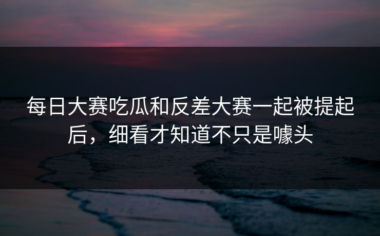 每日大赛吃瓜和反差大赛一起被提起后,细看才知道不只是噱头