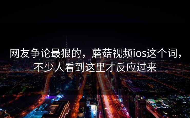 网友争论最狠的，蘑菇视频ios这个词，不少人看到这里才反应过来