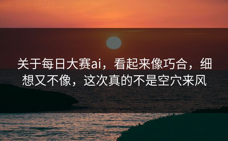 关于每日大赛ai,看起来像巧合,细想又不像,这次真的不是空穴来风