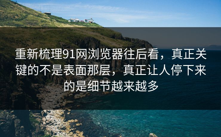 重新梳理91网浏览器往后看,真正关键的不是表面那层,真正让人停下来的是细节越来越多