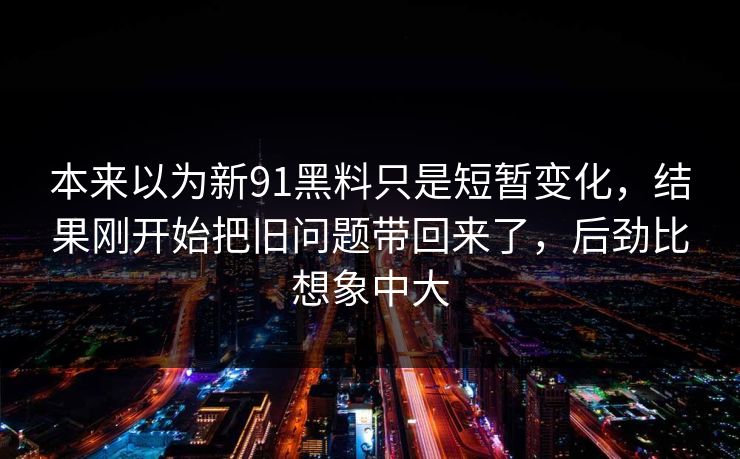 本来以为新91黑料只是短暂变化,结果刚开始把旧问题带回来了,后劲比想象中大