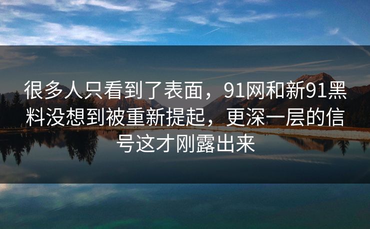 很多人只看到了表面,91网和新91黑料没想到被重新提起,更深一层的信号这才刚露出来