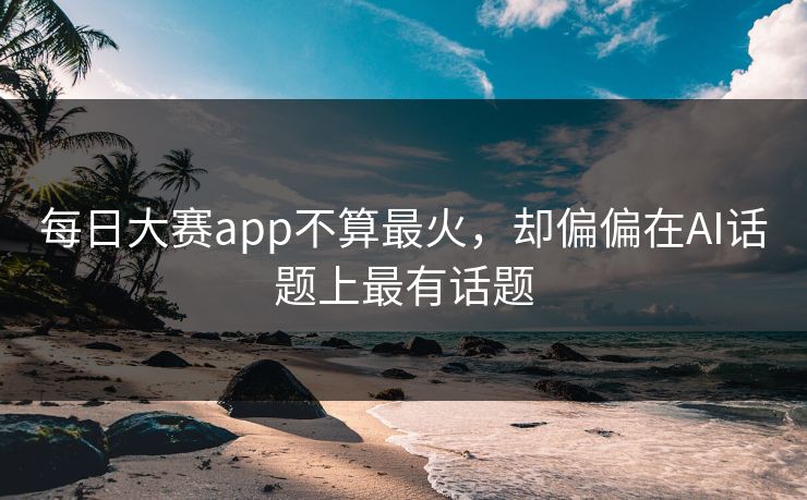 每日大赛app不算最火,却偏偏在AI话题上最有话题