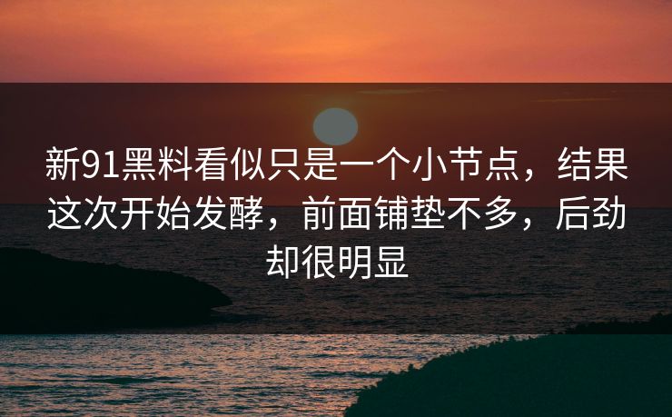 新91黑料看似只是一个小节点,结果这次开始发酵,前面铺垫不多,后劲却很明显