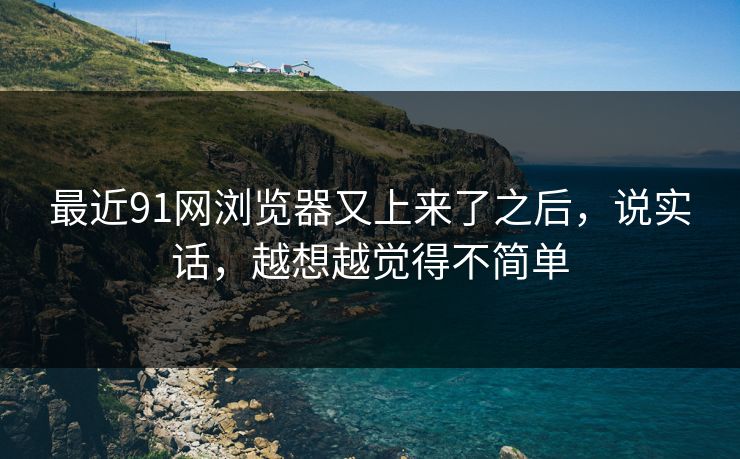 最近91网浏览器又上来了之后，说实话，越想越觉得不简单