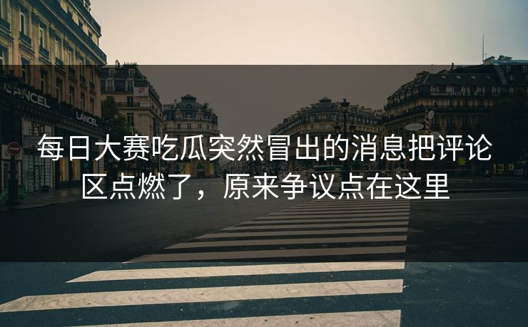 每日大赛吃瓜突然冒出的消息把评论区点燃了,原来争议点在这里 每日大赛吃瓜突然冒出的消息把评论区点燃了,原来争议点在这里