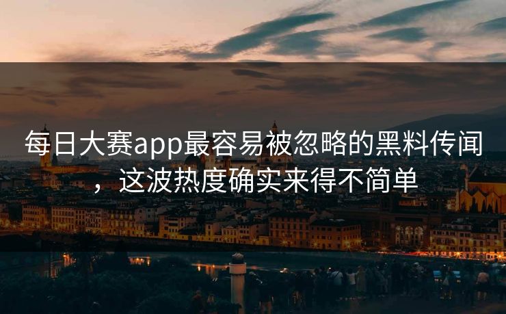 每日大赛app最容易被忽略的黑料传闻,这波热度确实来得不简单