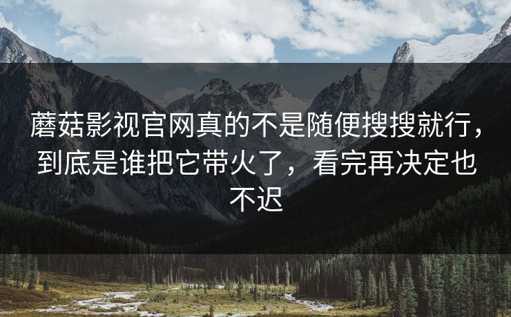 蘑菇影视官网真的不是随便搜搜就行，到底是谁把它带火了，看完再决定也不迟