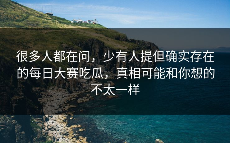 很多人都在问，少有人提但确实存在的每日大赛吃瓜，真相可能和你想的不太一样