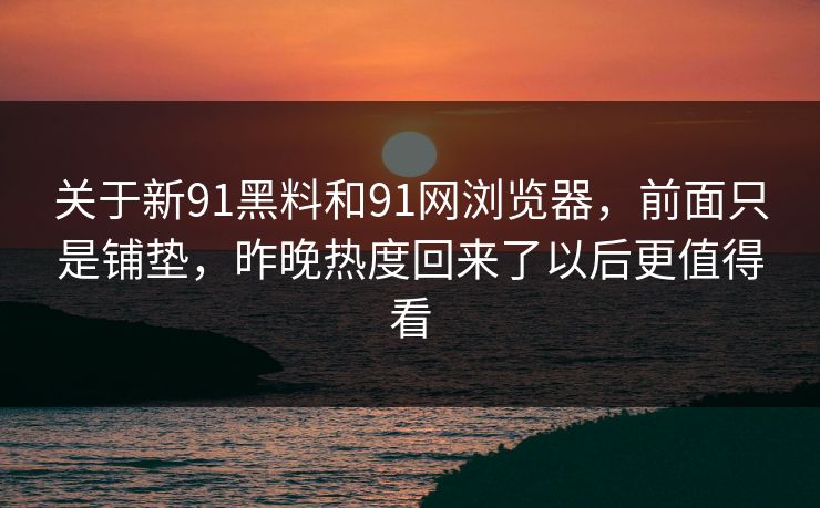 关于新91黑料和91网浏览器，前面只是铺垫，昨晚热度回来了以后更值得看