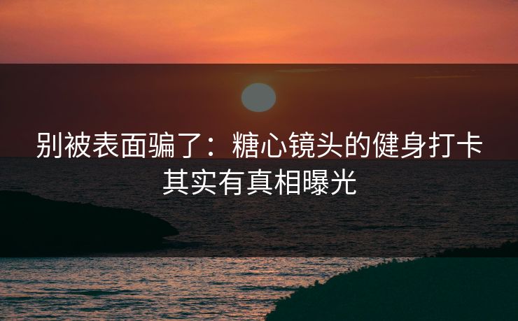 别被表面骗了：糖心镜头的健身打卡其实有真相曝光