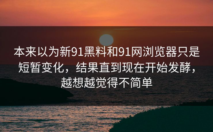 本来以为新91黑料和91网浏览器只是短暂变化,结果直到现在开始发酵,越想越觉得不简单