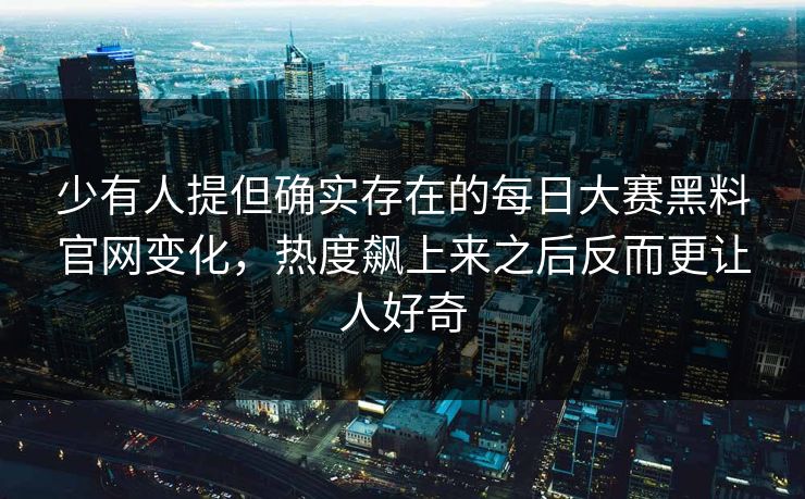 少有人提但确实存在的每日大赛黑料官网变化，热度飙上来之后反而更让人好奇