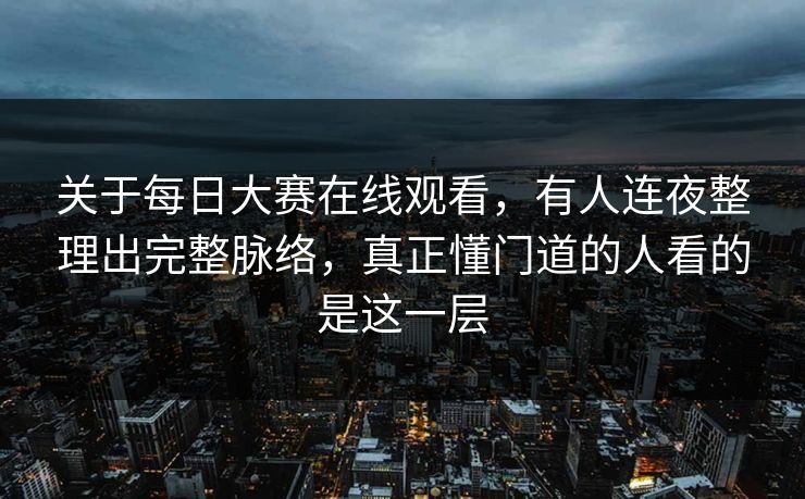 关于每日大赛在线观看,有人连夜整理出完整脉络,真正懂门道的人看的是这一层