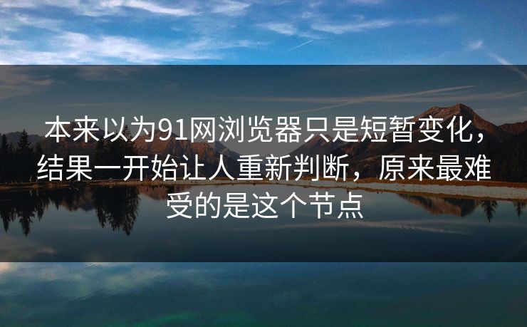 本来以为91网浏览器只是短暂变化,结果一开始让人重新判断,原来最难受的是这个节点