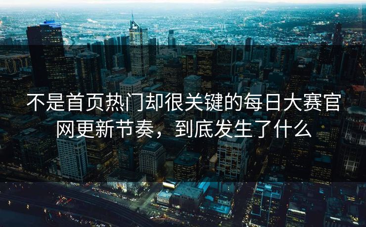 不是首页热门却很关键的每日大赛官网更新节奏，到底发生了什么