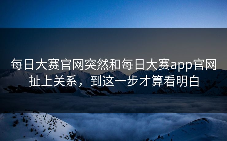 每日大赛官网突然和每日大赛app官网扯上关系,到这一步才算看明白