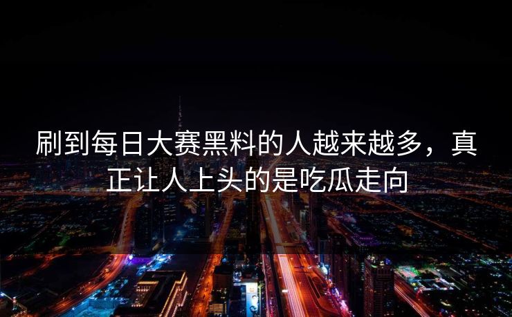 刷到每日大赛黑料的人越来越多，真正让人上头的是吃瓜走向