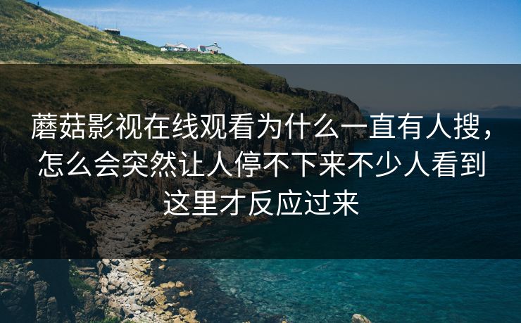 蘑菇影视在线观看为什么一直有人搜，怎么会突然让人停不下来不少人看到这里才反应过来