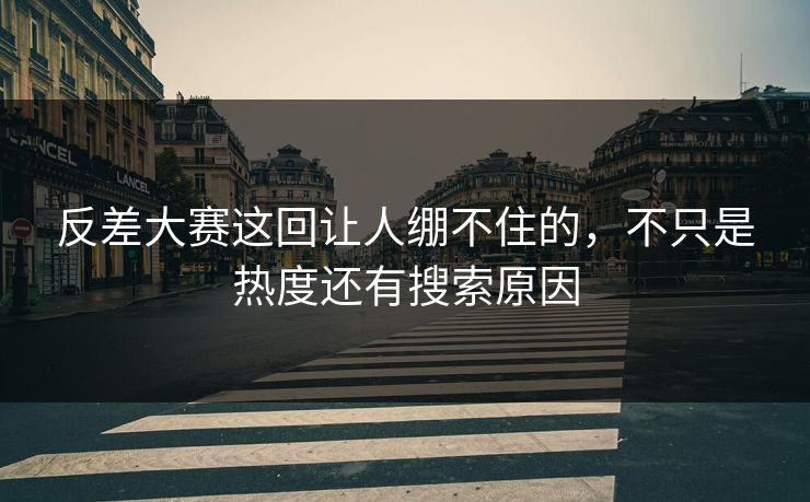 反差大赛这回让人绷不住的,不只是热度还有搜索原因