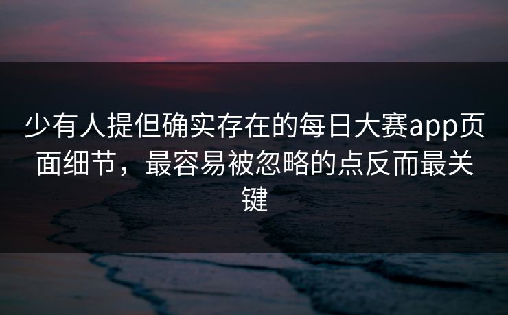 少有人提但确实存在的每日大赛app页面细节，最容易被忽略的点反而最关键