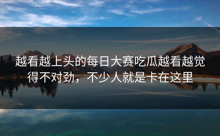 越看越上头的每日大赛吃瓜越看越觉得不对劲，不少人就是卡在这里