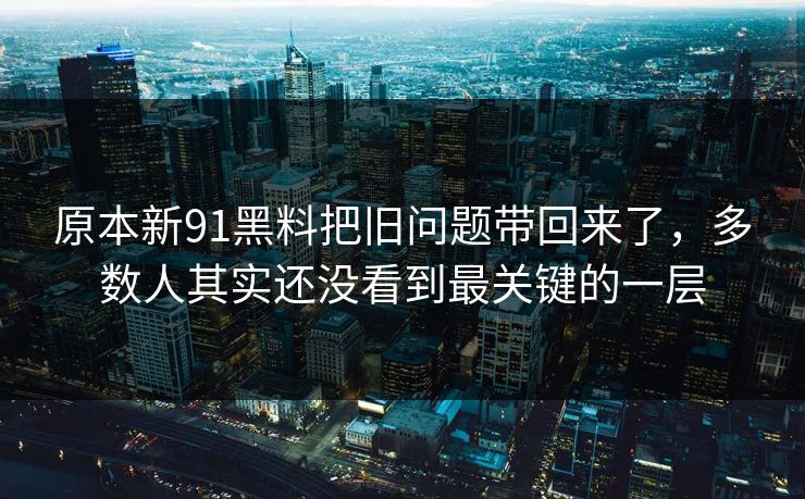 原本新91黑料把旧问题带回来了,多数人其实还没看到最关键的一层