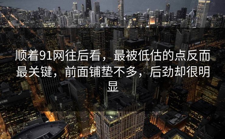 顺着91网往后看，最被低估的点反而最关键，前面铺垫不多，后劲却很明显