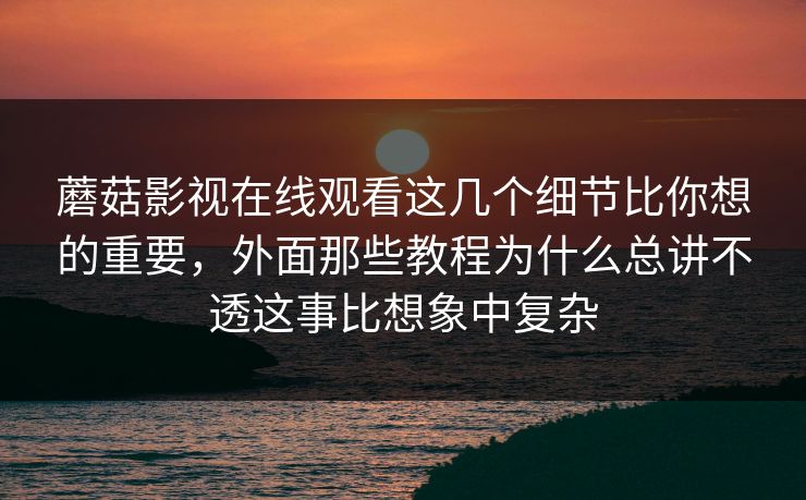 蘑菇影视在线观看这几个细节比你想的重要,外面那些教程为什么总讲不透这事比想象中复杂