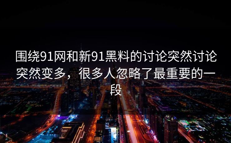 围绕91网和新91黑料的讨论突然讨论突然变多，很多人忽略了最重要的一段