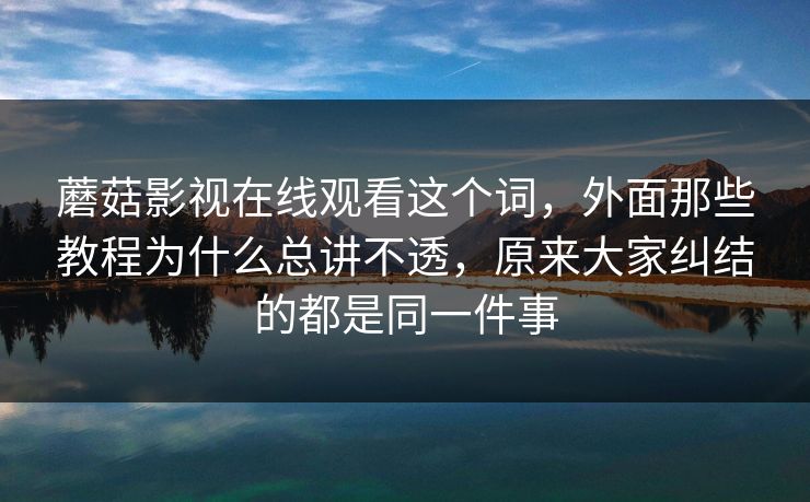 蘑菇影视在线观看这个词,外面那些教程为什么总讲不透,原来大家纠结的都是同一件事