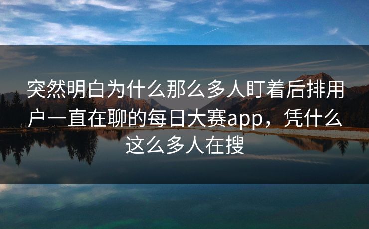 突然明白为什么那么多人盯着后排用户一直在聊的每日大赛app，凭什么这么多人在搜