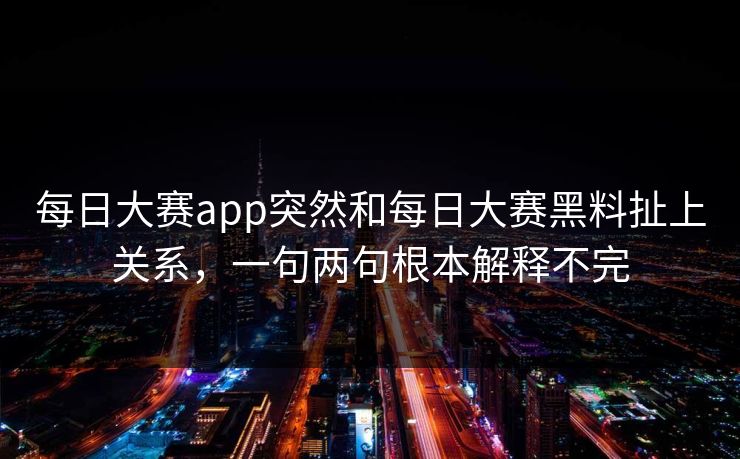 每日大赛app突然和每日大赛黑料扯上关系,一句两句根本解释不完