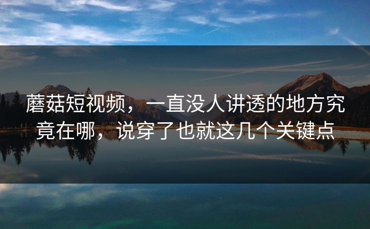 蘑菇短视频，一直没人讲透的地方究竟在哪，说穿了也就这几个关键点