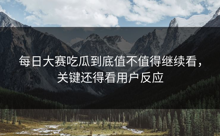 每日大赛吃瓜到底值不值得继续看，关键还得看用户反应