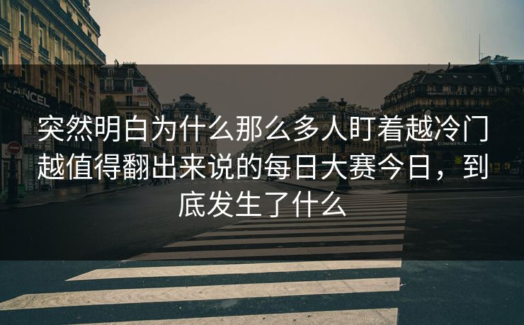 突然明白为什么那么多人盯着越冷门越值得翻出来说的每日大赛今日，到底发生了什么