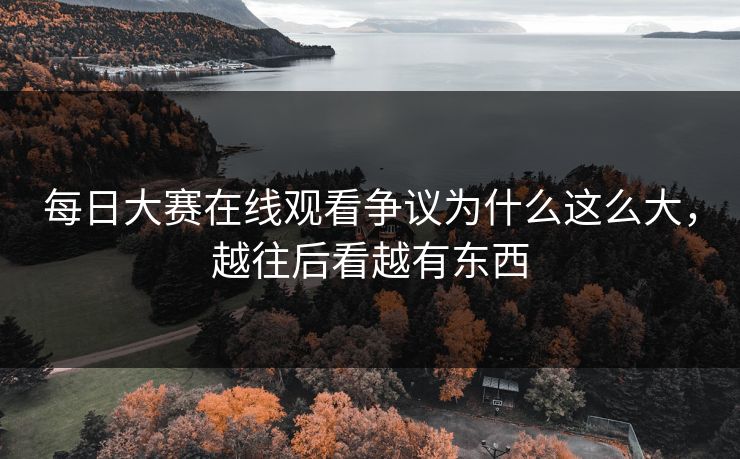 每日大赛在线观看争议为什么这么大,越往后看越有东西