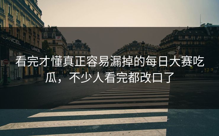 看完才懂真正容易漏掉的每日大赛吃瓜，不少人看完都改口了