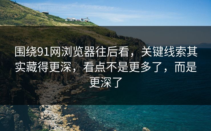 围绕91网浏览器往后看,关键线索其实藏得更深,看点不是更多了,而是更深了