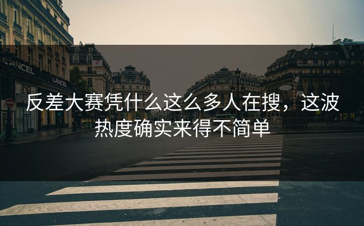 反差大赛凭什么这么多人在搜，这波热度确实来得不简单
