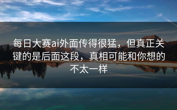 每日大赛ai外面传得很猛，但真正关键的是后面这段，真相可能和你想的不太一样
