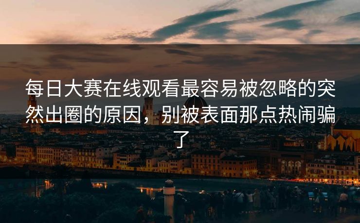 每日大赛在线观看最容易被忽略的突然出圈的原因,别被表面那点热闹骗了