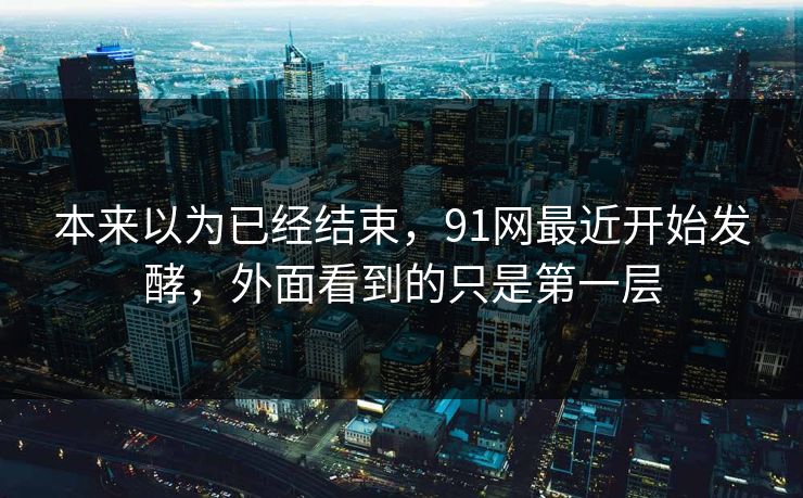 本来以为已经结束,91网最近开始发酵,外面看到的只是第一层