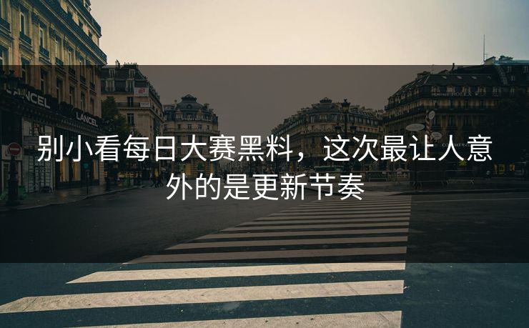 别小看每日大赛黑料，这次最让人意外的是更新节奏