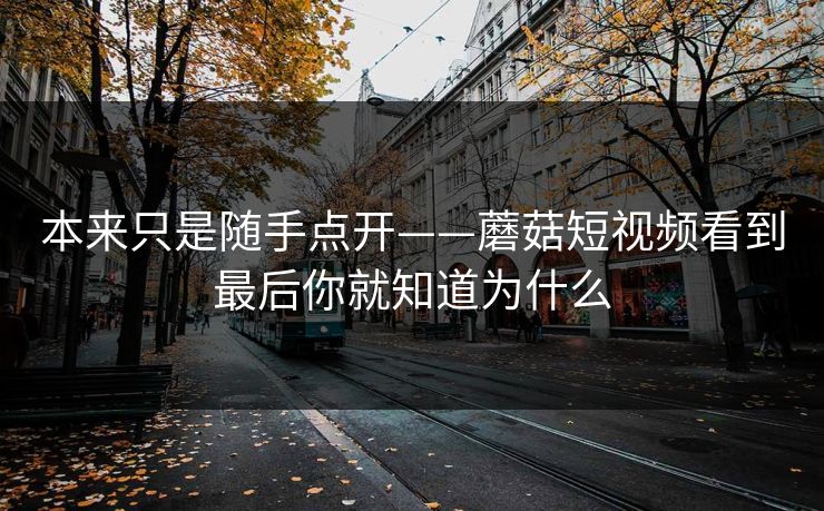 本来只是随手点开——蘑菇短视频看到最后你就知道为什么