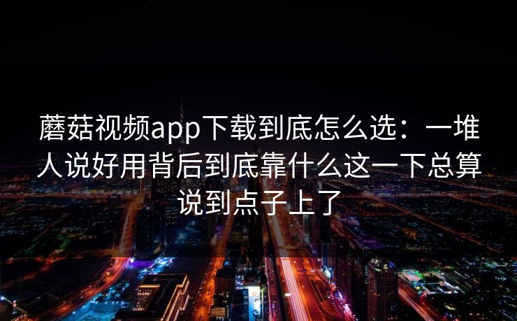 蘑菇视频app下载到底怎么选：一堆人说好用背后到底靠什么这一下总算说到点子上了