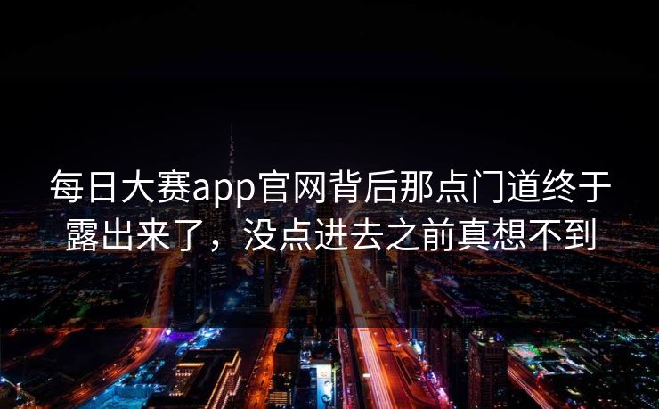 每日大赛app官网背后那点门道终于露出来了,没点进去之前真想不到
