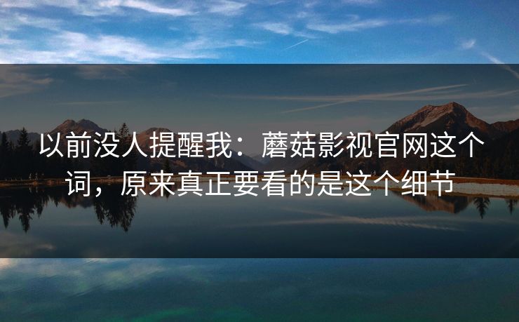 以前没人提醒我：蘑菇影视官网这个词，原来真正要看的是这个细节
